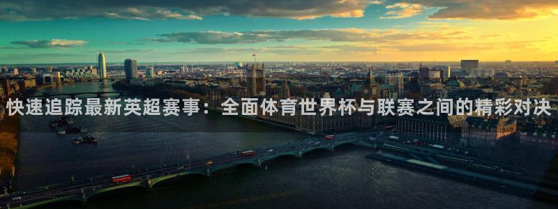 快速追踪最新英超赛事：全面体育世界杯与联赛之间的精彩对决